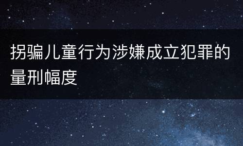 拐骗儿童行为涉嫌成立犯罪的量刑幅度
