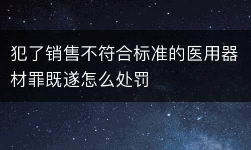 犯了销售不符合标准的医用器材罪既遂怎么处罚