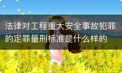 法律对工程重大安全事故犯罪的定罪量刑标准是什么样的