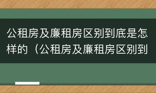 公租房及廉租房区别到底是怎样的（公租房及廉租房区别到底是怎样的图片）