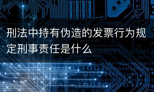 刑法中持有伪造的发票行为规定刑事责任是什么