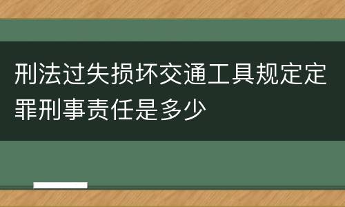 刑法过失损坏交通工具规定定罪刑事责任是多少
