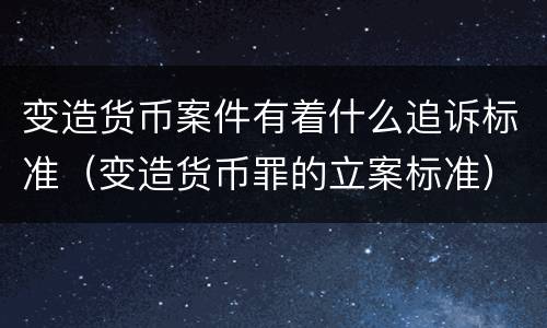 变造货币案件有着什么追诉标准（变造货币罪的立案标准）