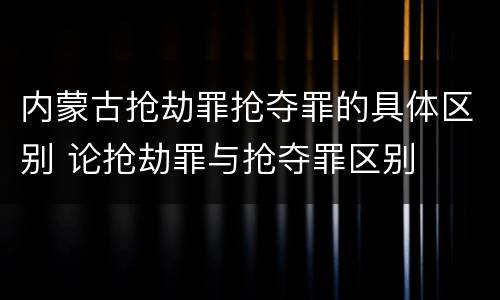内蒙古抢劫罪抢夺罪的具体区别 论抢劫罪与抢夺罪区别