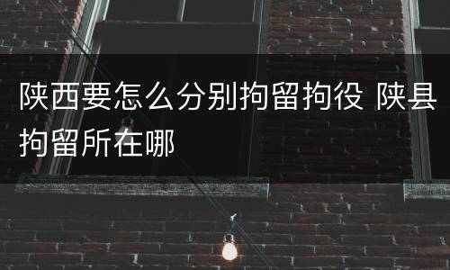 陕西要怎么分别拘留拘役 陕县拘留所在哪