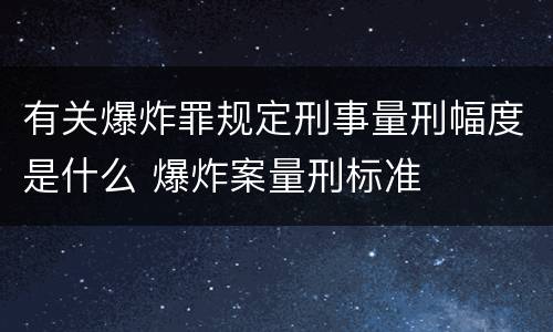 有关爆炸罪规定刑事量刑幅度是什么 爆炸案量刑标准