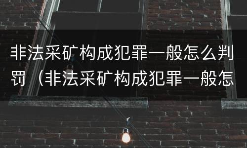非法采矿构成犯罪一般怎么判罚（非法采矿构成犯罪一般怎么判罚的）