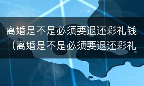 离婚是不是必须要退还彩礼钱（离婚是不是必须要退还彩礼钱呢）
