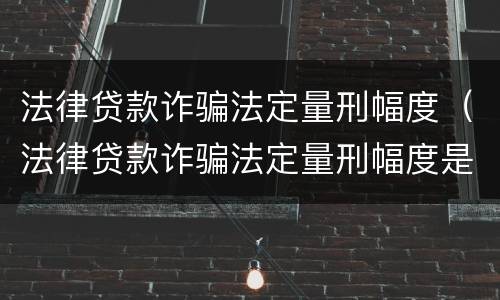 法律贷款诈骗法定量刑幅度（法律贷款诈骗法定量刑幅度是多少）