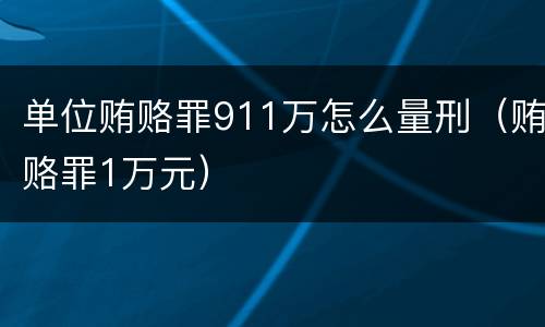 单位贿赂罪911万怎么量刑（贿赂罪1万元）