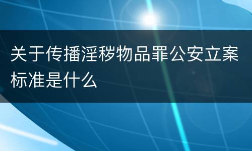 关于传播淫秽物品罪公安立案标准是什么