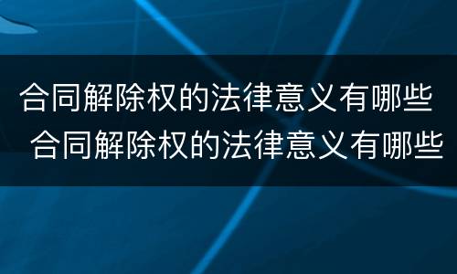 合同解除权的法律意义有哪些 合同解除权的法律意义有哪些规定
