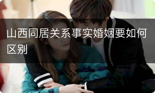 山西同居关系事实婚姻要如何区别