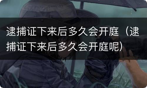 逮捕证下来后多久会开庭（逮捕证下来后多久会开庭呢）