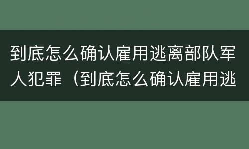 到底怎么确认雇用逃离部队军人犯罪（到底怎么确认雇用逃离部队军人犯罪案件）