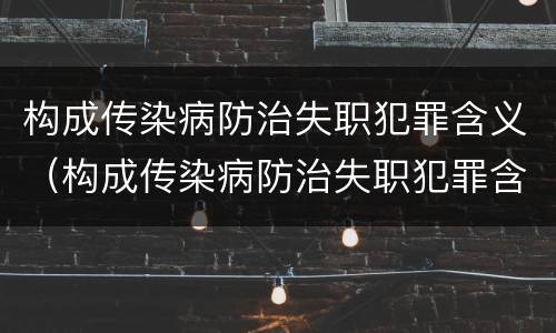 构成传染病防治失职犯罪含义（构成传染病防治失职犯罪含义是什么）