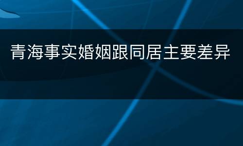 青海事实婚姻跟同居主要差异