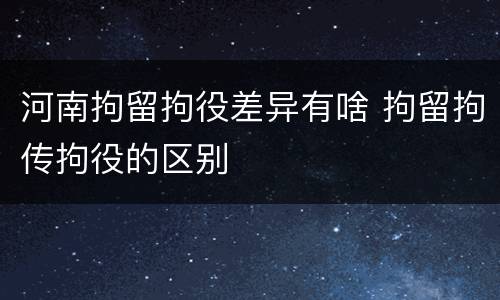 河南拘留拘役差异有啥 拘留拘传拘役的区别