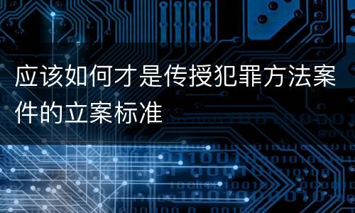 应该如何才是传授犯罪方法案件的立案标准