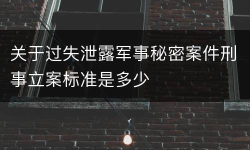关于过失泄露军事秘密案件刑事立案标准是多少