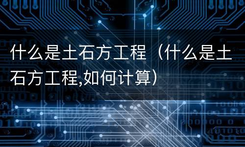 什么是土石方工程（什么是土石方工程,如何计算）