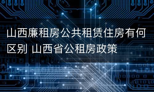 山西廉租房公共租赁住房有何区别 山西省公租房政策