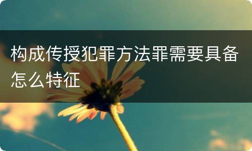 构成传授犯罪方法罪需要具备怎么特征