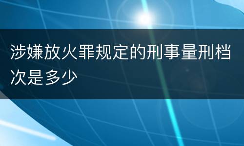 涉嫌放火罪规定的刑事量刑档次是多少