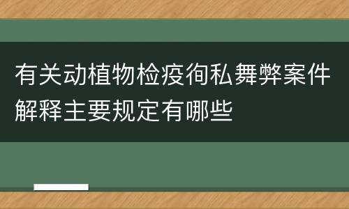 有关动植物检疫徇私舞弊案件解释主要规定有哪些