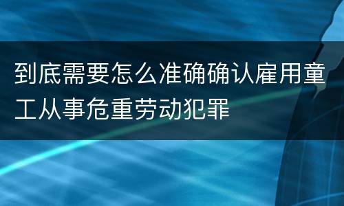 到底需要怎么准确确认雇用童工从事危重劳动犯罪