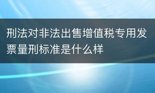 刑法对非法出售增值税专用发票量刑标准是什么样