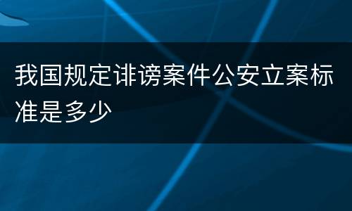 我国规定诽谤案件公安立案标准是多少