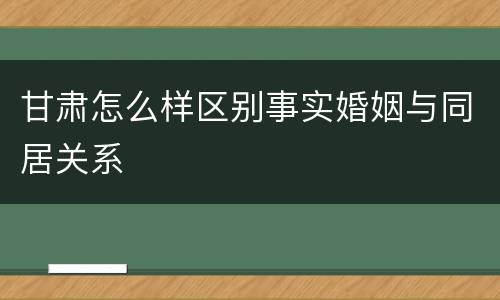 甘肃怎么样区别事实婚姻与同居关系