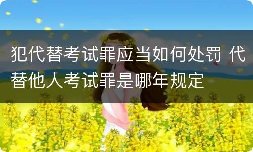 犯代替考试罪应当如何处罚 代替他人考试罪是哪年规定