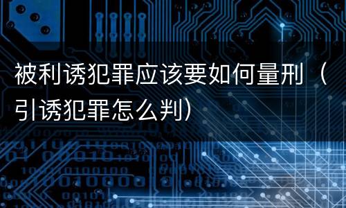 被利诱犯罪应该要如何量刑（引诱犯罪怎么判）