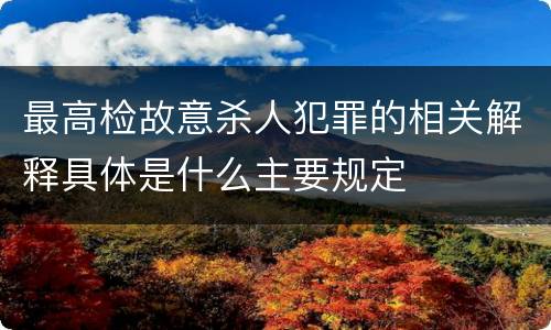 最高检故意杀人犯罪的相关解释具体是什么主要规定
