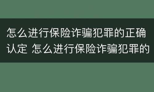 怎么进行保险诈骗犯罪的正确认定 怎么进行保险诈骗犯罪的正确认定和处理