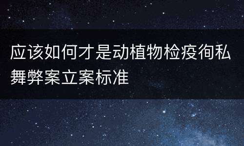 应该如何才是动植物检疫徇私舞弊案立案标准