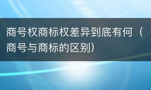 商号权商标权差异到底有何（商号与商标的区别）
