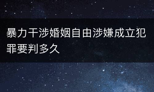 暴力干涉婚姻自由涉嫌成立犯罪要判多久