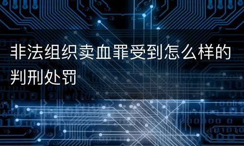 非法组织卖血罪受到怎么样的判刑处罚