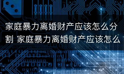 家庭暴力离婚财产应该怎么分割 家庭暴力离婚财产应该怎么分割呢