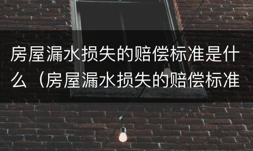 房屋漏水损失的赔偿标准是什么（房屋漏水损失的赔偿标准是什么样的）