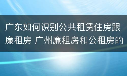 广东如何识别公共租赁住房跟廉租房 广州廉租房和公租房的区别