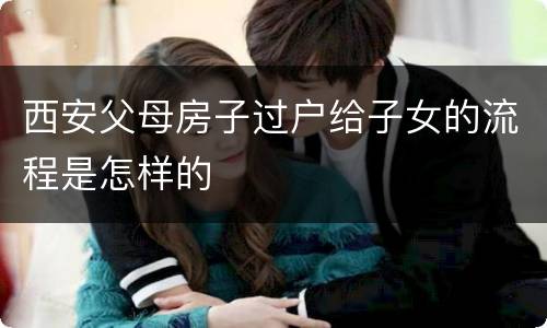 西安父母房子过户给子女的流程是怎样的