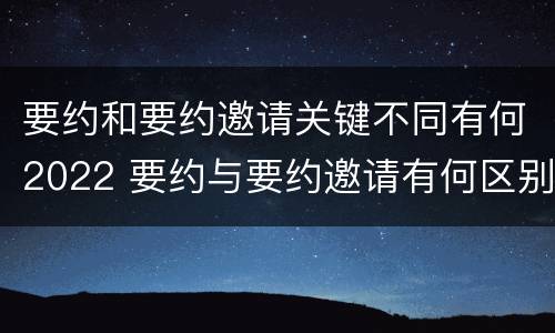 要约和要约邀请关键不同有何2022 要约与要约邀请有何区别?