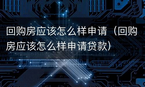 回购房应该怎么样申请（回购房应该怎么样申请贷款）