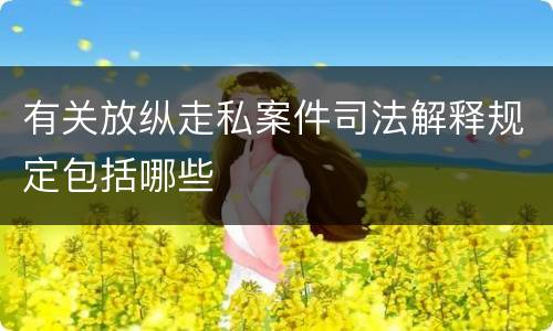 有关放纵走私案件司法解释规定包括哪些