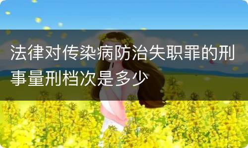 法律对传染病防治失职罪的刑事量刑档次是多少