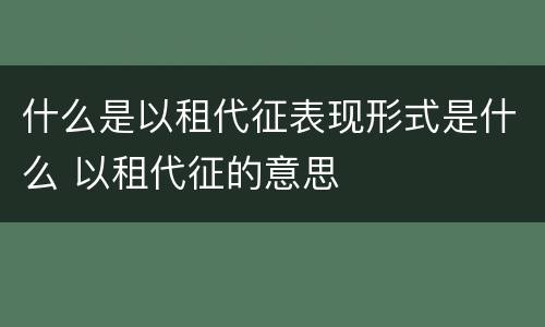 什么是以租代征表现形式是什么 以租代征的意思